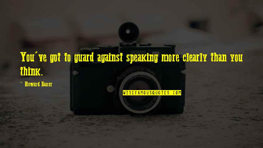 Speaking To You Quotes By Howard Baker: You've got to guard against speaking more clearly