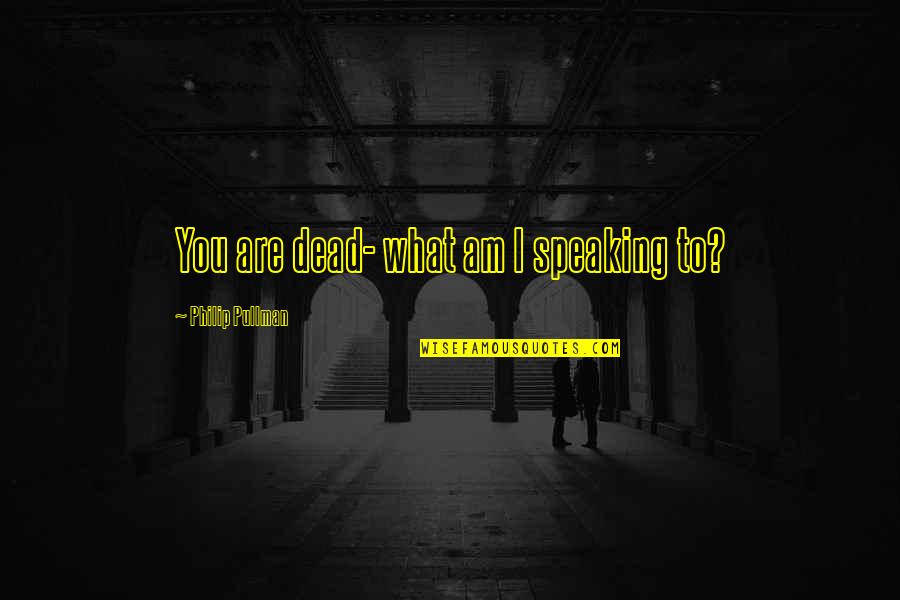 Speaking To You Quotes By Philip Pullman: You are dead- what am I speaking to?
