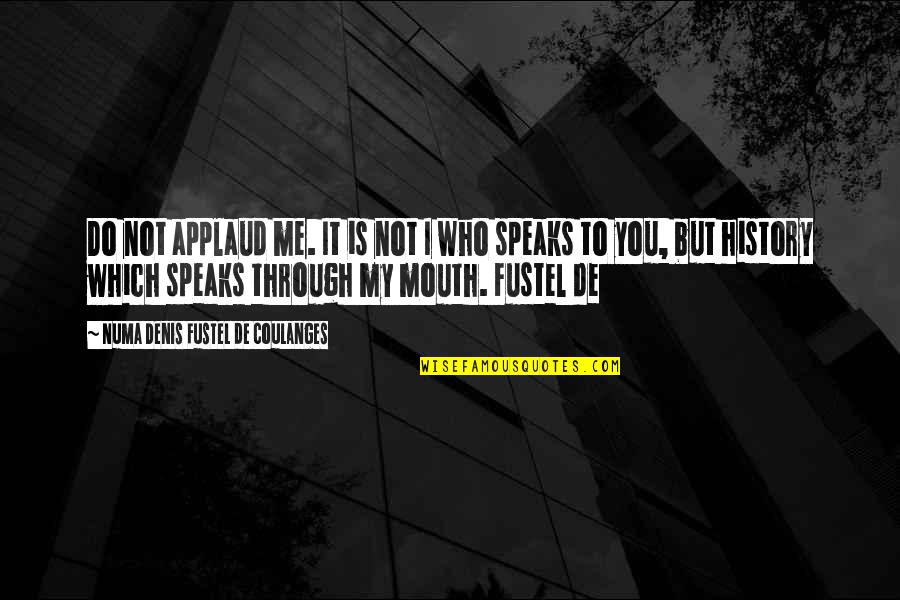 Speaks Quotes By Numa Denis Fustel De Coulanges: Do not applaud me. It is not I Speaks Quotes By Numa Denis Fustel De Coulanges: Do not applaud me. It is not I