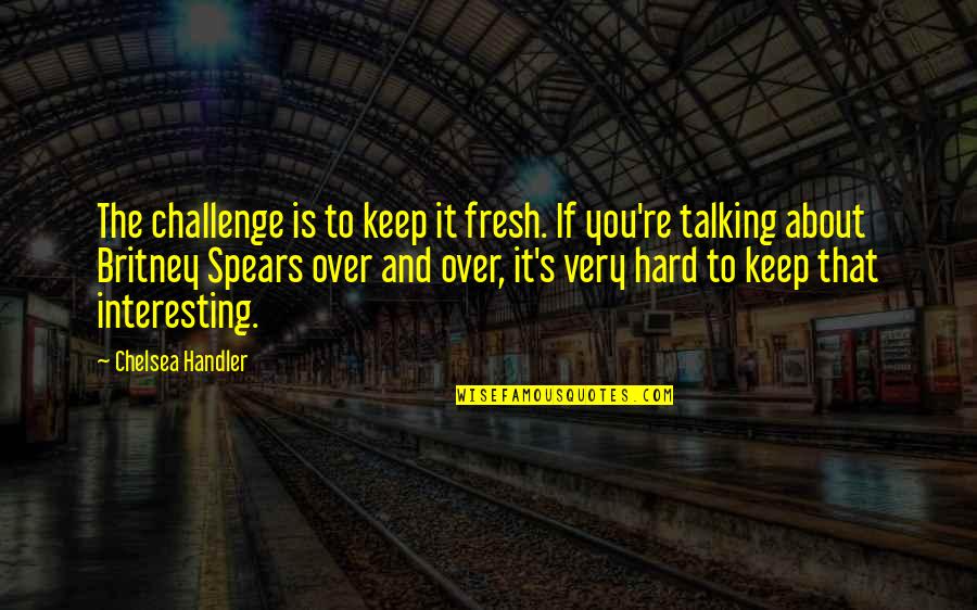 Spears's Quotes By Chelsea Handler: The challenge is to keep it fresh. If