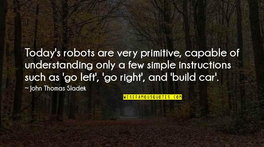 Speccy Free Quotes By John Thomas Sladek: Today's robots are very primitive, capable of understanding Speccy Free Quotes By John Thomas Sladek: Today's robots are very primitive, capable of understanding