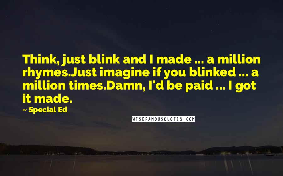 Special Ed quotes: Think, just blink and I made ... a million rhymes.Just imagine if you blinked ... a million times.Damn, I'd be paid ... I got it made.