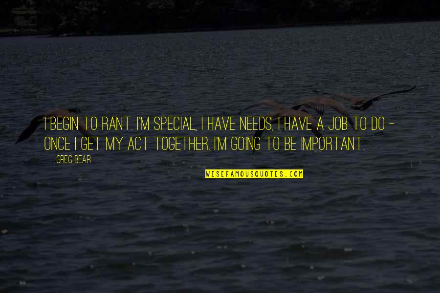 Special Needs In Quotes By Greg Bear: I begin to rant. I'm special, I have Special Needs In Quotes By Greg Bear: I begin to rant. I'm special, I have