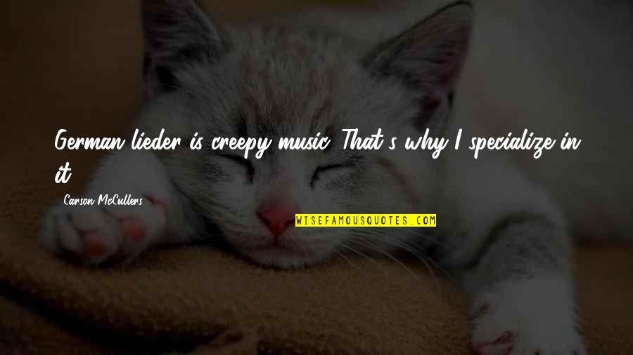 Specialize Quotes By Carson McCullers: German lieder is creepy music. That's why I Specialize Quotes By Carson McCullers: German lieder is creepy music. That's why I
