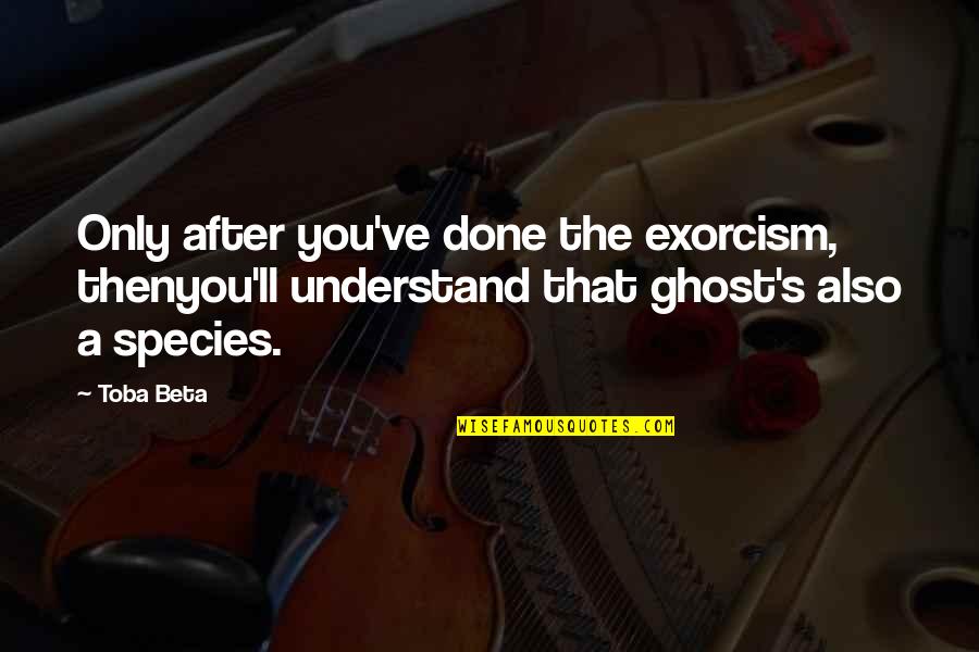 Species's Quotes By Toba Beta: Only after you've done the exorcism, thenyou'll understand