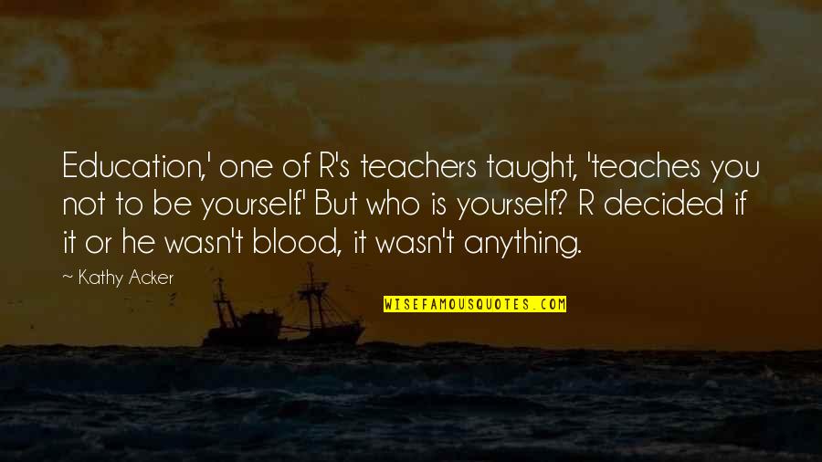 Specimen Quotes By Kathy Acker: Education,' one of R's teachers taught, 'teaches you Specimen Quotes By Kathy Acker: Education,' one of R's teachers taught, 'teaches you