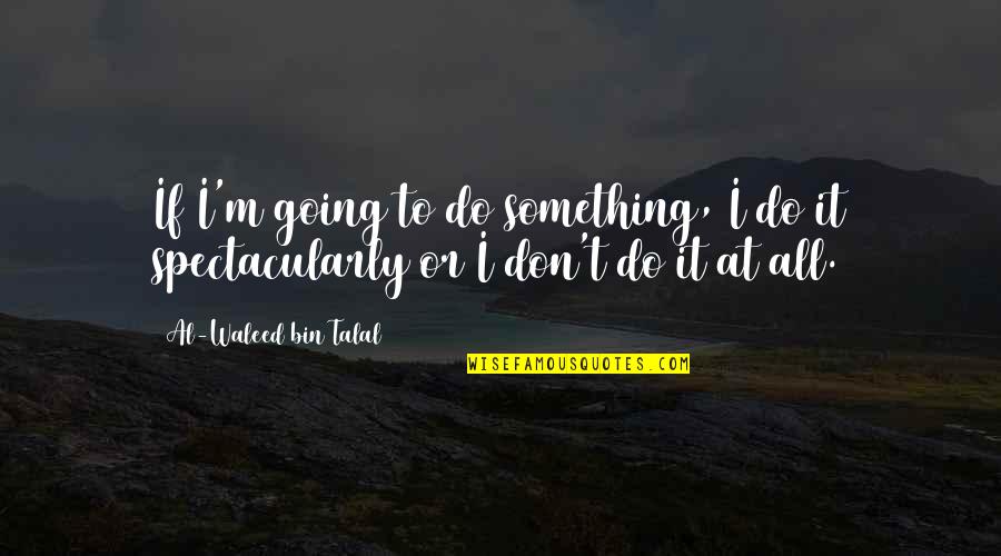 Spectacularly Quotes By Al-Waleed Bin Talal: If I'm going to do something, I do