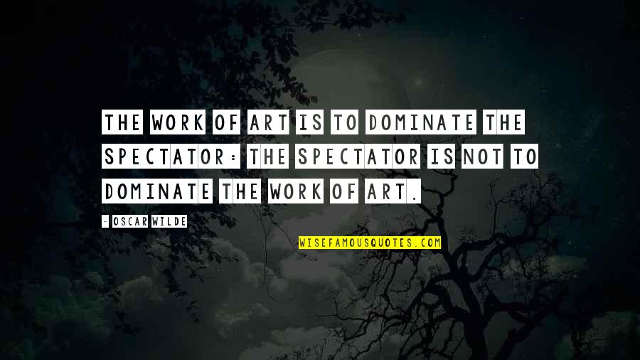 Spectator Quotes By Oscar Wilde: The work of art is to dominate the