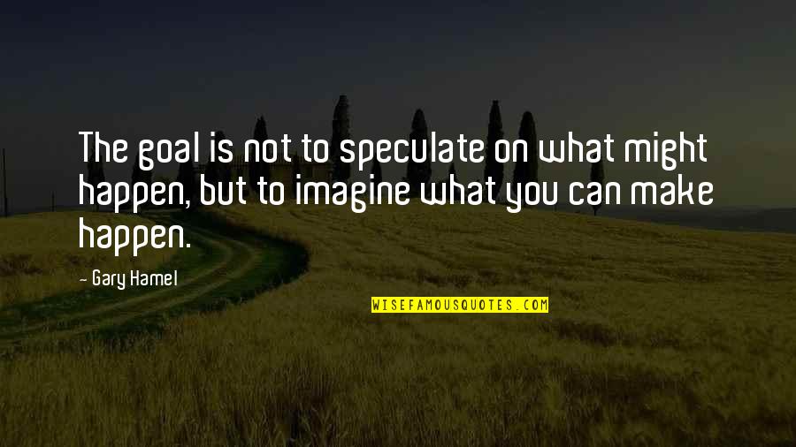 Speculate Quotes By Gary Hamel: The goal is not to speculate on what