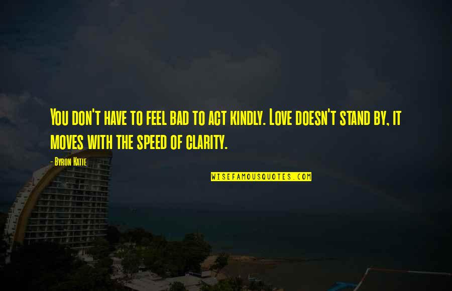 Speed Of Love Quotes By Byron Katie: You don't have to feel bad to act Speed Of Love Quotes By Byron Katie: You don't have to feel bad to act