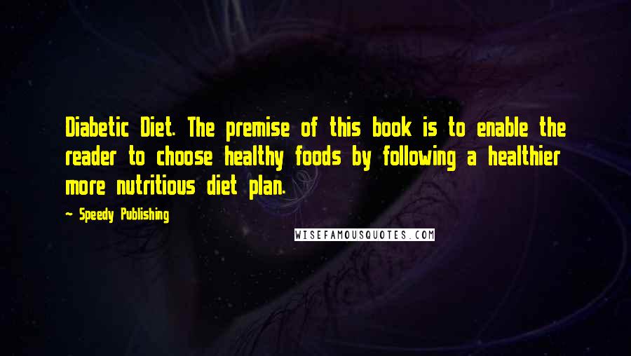 Speedy Publishing quotes: Diabetic Diet. The premise of this book is to enable the reader to choose healthy foods by following a healthier more nutritious diet plan.