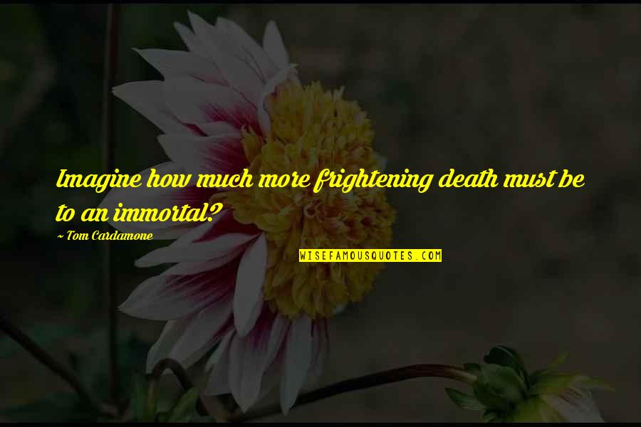 Spegnere Passato Quotes By Tom Cardamone: Imagine how much more frightening death must be Spegnere Passato Quotes By Tom Cardamone: Imagine how much more frightening death must be
