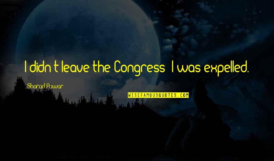 Speller Quotes By Sharad Pawar: I didn't leave the Congress; I was expelled.