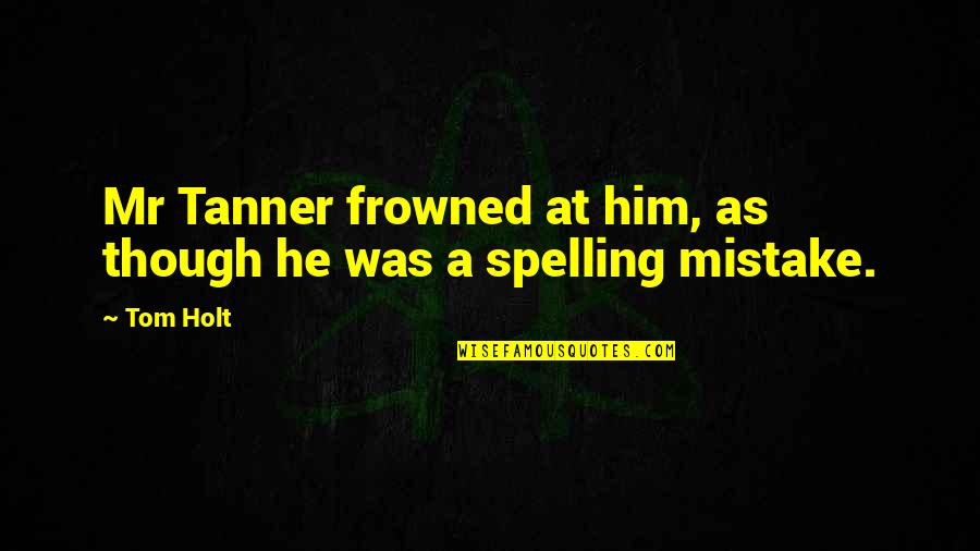 Spelling Funny Quotes By Tom Holt: Mr Tanner frowned at him, as though he