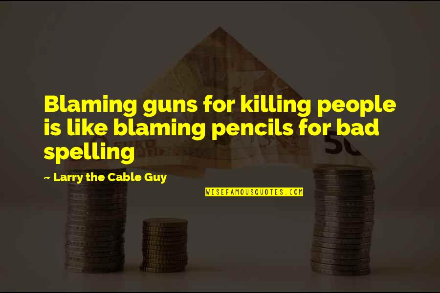 Spelling Quotes By Larry The Cable Guy: Blaming guns for killing people is like blaming