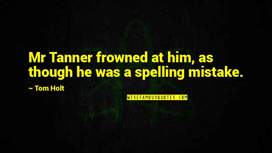 Spelling Quotes By Tom Holt: Mr Tanner frowned at him, as though he