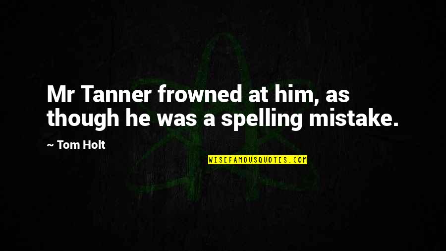 Spelling's Quotes By Tom Holt: Mr Tanner frowned at him, as though he