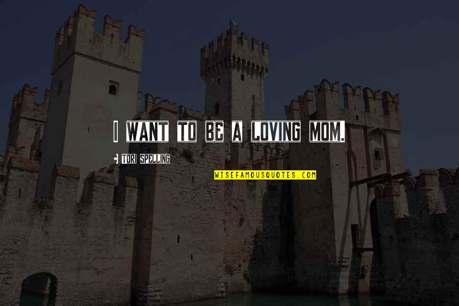 Spelling's Quotes By Tori Spelling: I want to be a loving mom. Spelling's Quotes By Tori Spelling: I want to be a loving mom.