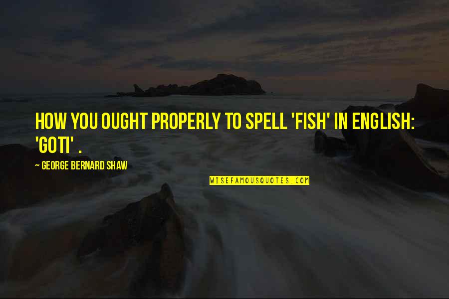 Spells Quotes By George Bernard Shaw: How you ought properly to spell 'fish' in