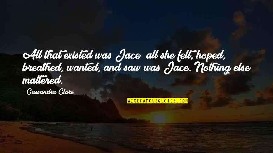 Spellsinger Skills Quotes By Cassandra Clare: All that existed was Jace; all she felt, Spellsinger Skills Quotes By Cassandra Clare: All that existed was Jace; all she felt,