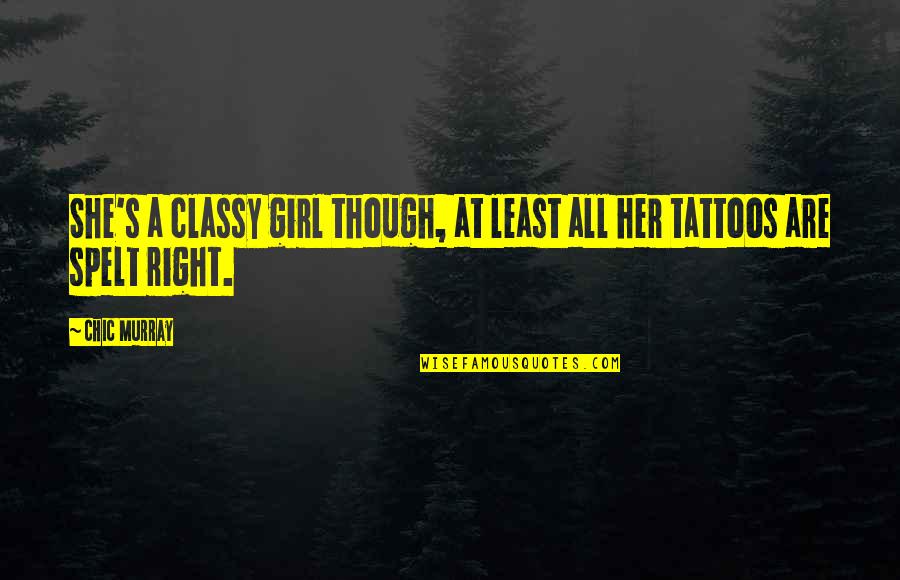Spelt Right Quotes By Chic Murray: She's a classy girl though, at least all