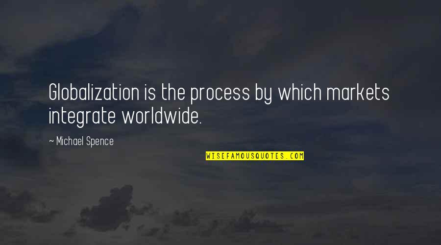 Spence Quotes By Michael Spence: Globalization is the process by which markets integrate