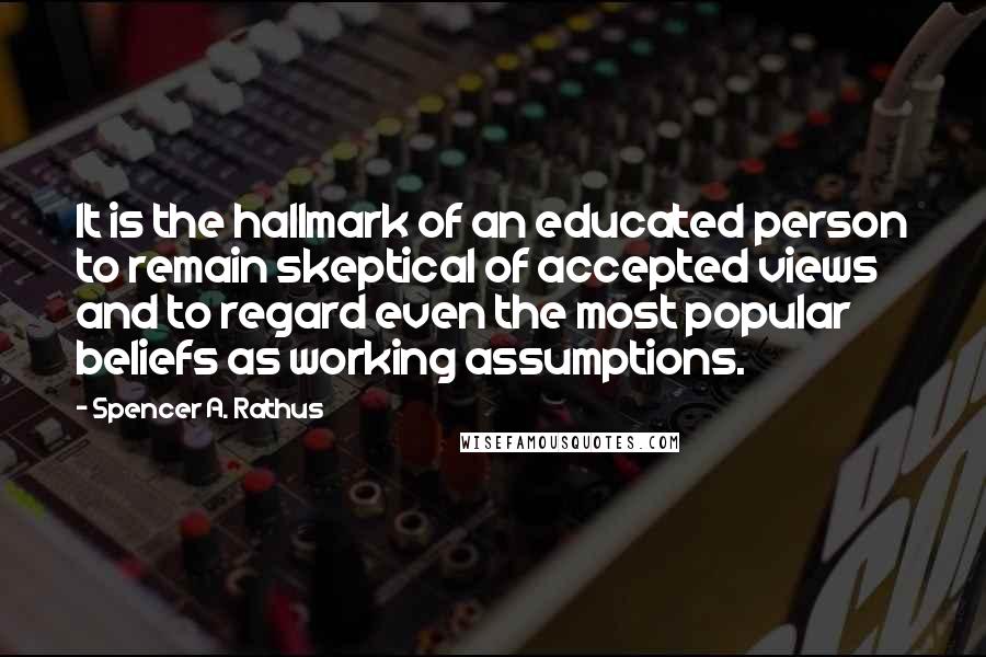 Spencer A. Rathus quotes: It is the hallmark of an educated person to remain skeptical of accepted views and to regard even the most popular beliefs as working assumptions.