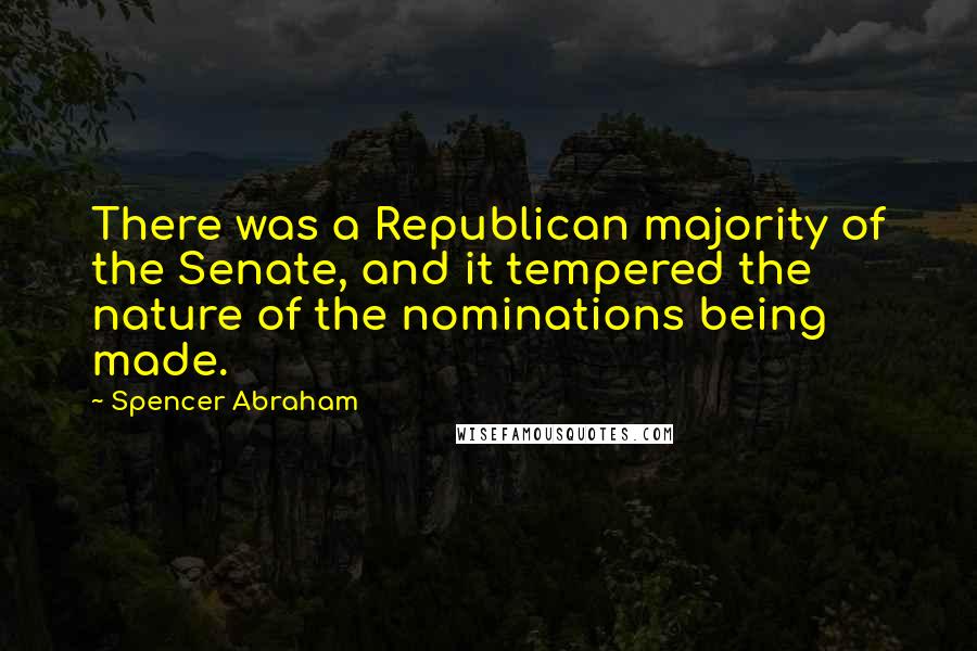 Spencer Abraham quotes: There was a Republican majority of the Senate, and it tempered the nature of the nominations being made.