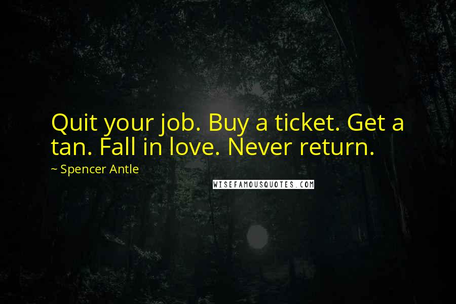 Spencer Antle quotes: Quit your job. Buy a ticket. Get a tan. Fall in love. Never return.