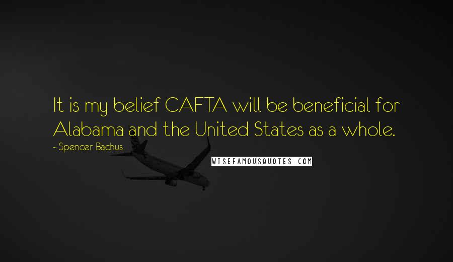 Spencer Bachus quotes: It is my belief CAFTA will be beneficial for Alabama and the United States as a whole.