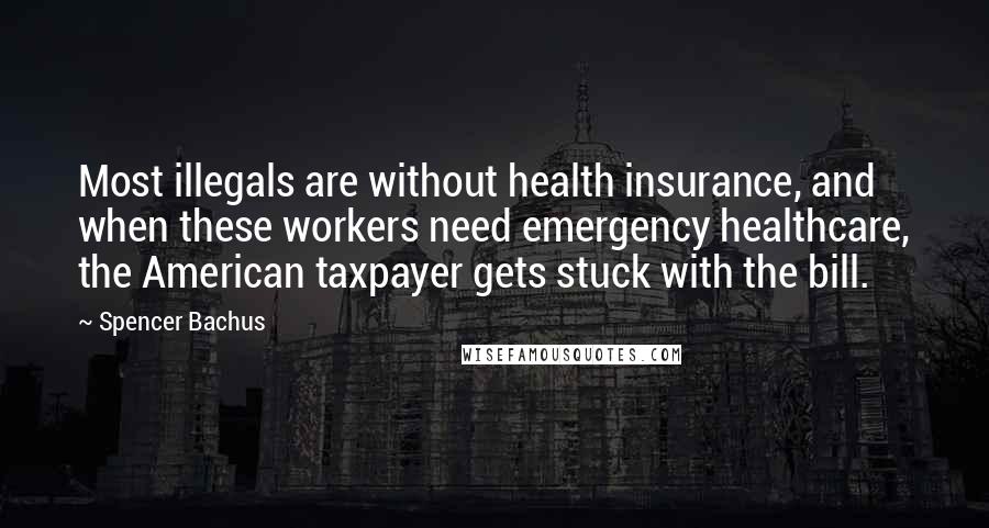 Spencer Bachus quotes: Most illegals are without health insurance, and when these workers need emergency healthcare, the American taxpayer gets stuck with the bill. Spencer Bachus quotes: Most illegals are without health insurance, and when these workers need emergency healthcare, the American taxpayer gets stuck with the bill.
