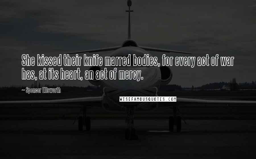 Spencer Ellsworth quotes: She kissed their knife marred bodies, for every act of war has, at its heart, an act of mercy.