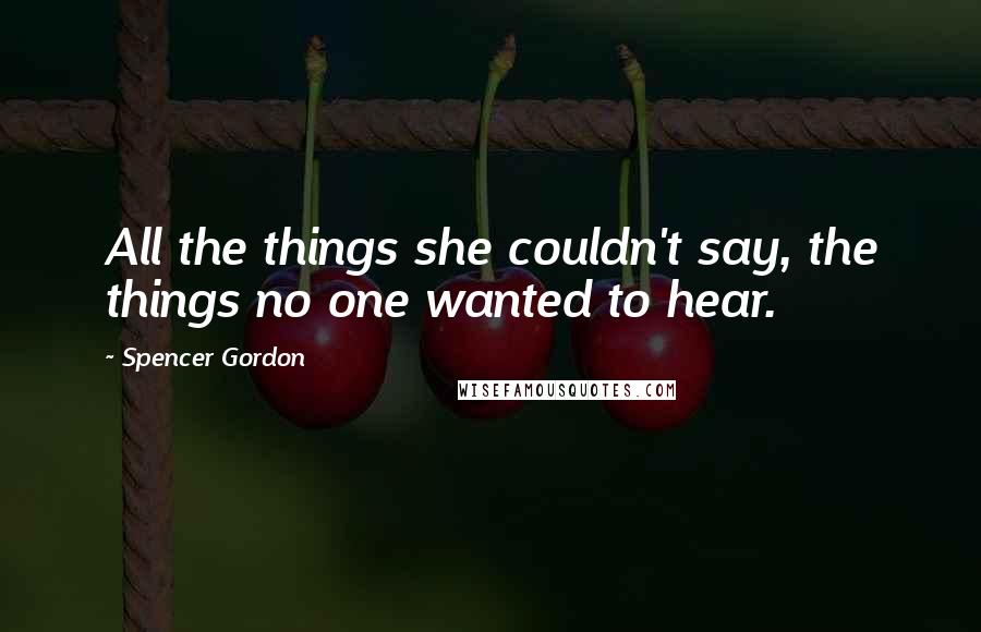 Spencer Gordon quotes: All the things she couldn't say, the things no one wanted to hear.