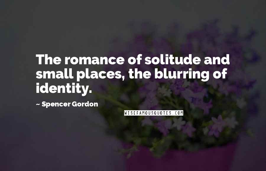 Spencer Gordon quotes: The romance of solitude and small places, the blurring of identity.
