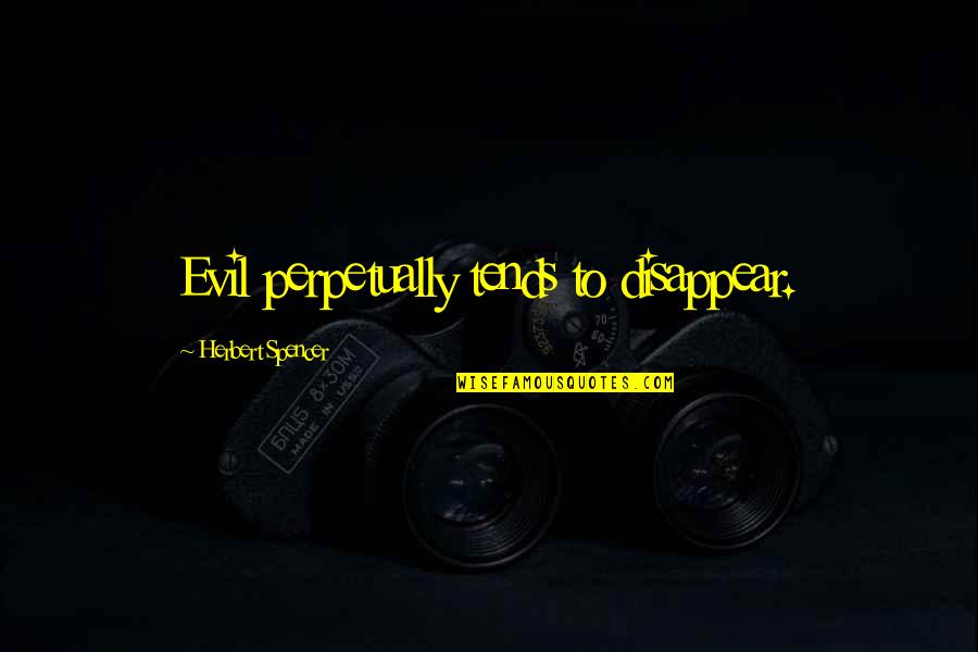 Spencer Herbert Quotes By Herbert Spencer: Evil perpetually tends to disappear.