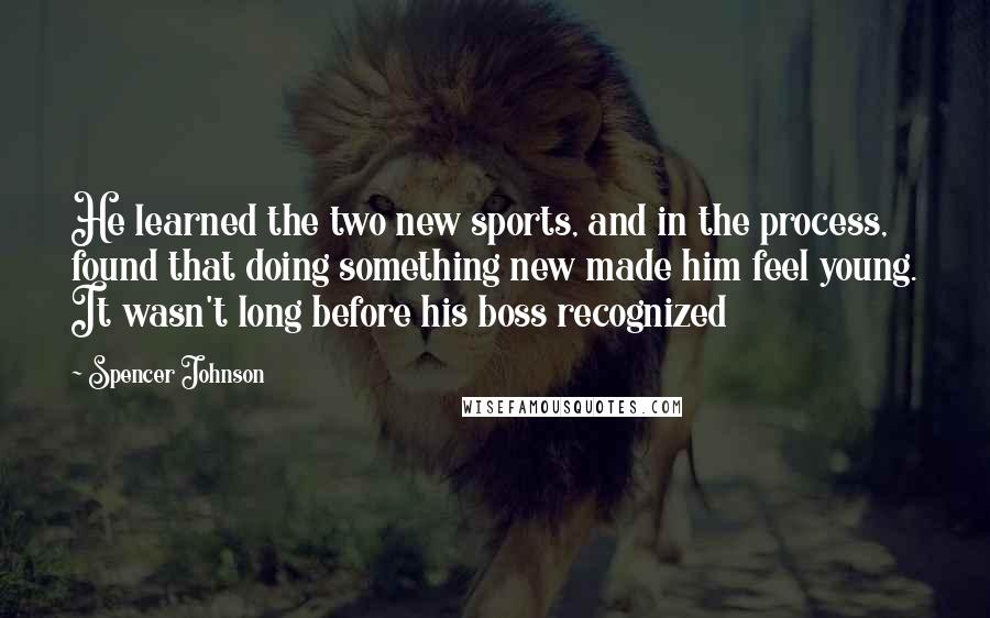 Spencer Johnson quotes: He learned the two new sports, and in the process, found that doing something new made him feel young. It wasn't long before his boss recognized Spencer Johnson quotes: He learned the two new sports, and in the process, found that doing something new made him feel young. It wasn't long before his boss recognized