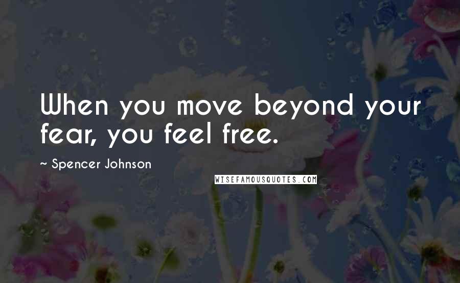 Spencer Johnson quotes: When you move beyond your fear, you feel free.