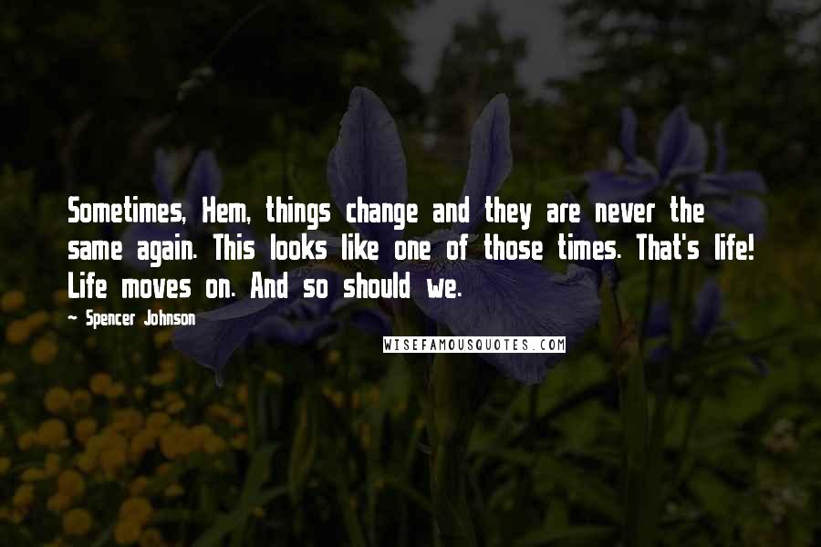 Spencer Johnson quotes: Sometimes, Hem, things change and they are never the same again. This looks like one of those times. That's life! Life moves on. And so should we.