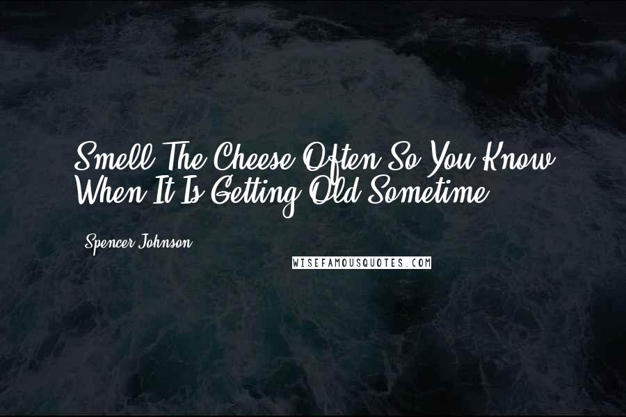Spencer Johnson quotes: Smell The Cheese Often So You Know When It Is Getting Old Sometime