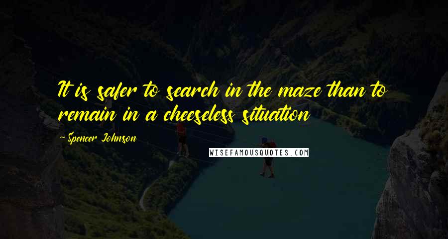 Spencer Johnson quotes: It is safer to search in the maze than to remain in a cheeseless situation