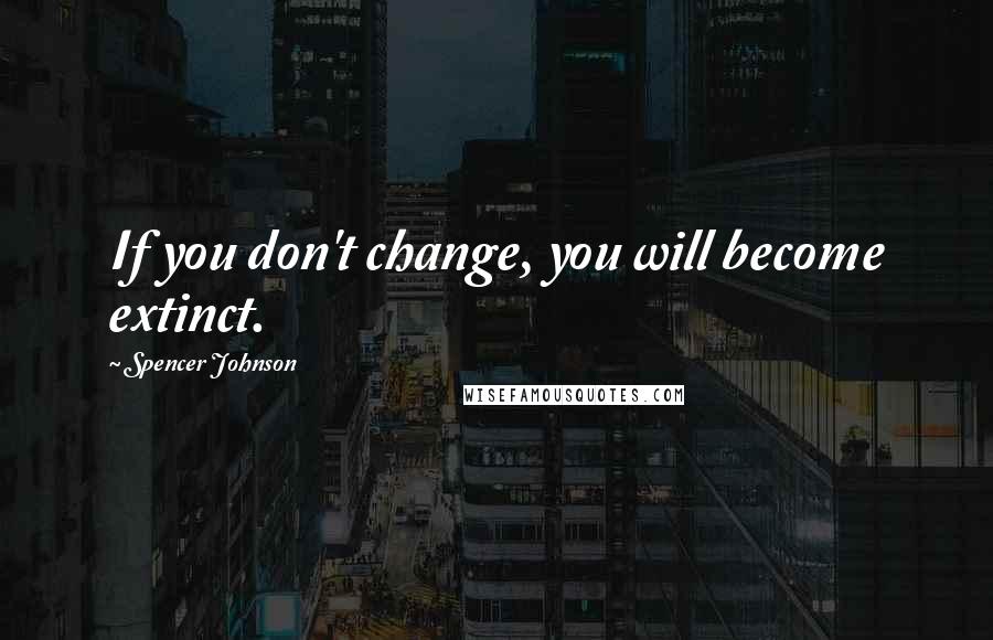 Spencer Johnson quotes: If you don't change, you will become extinct.