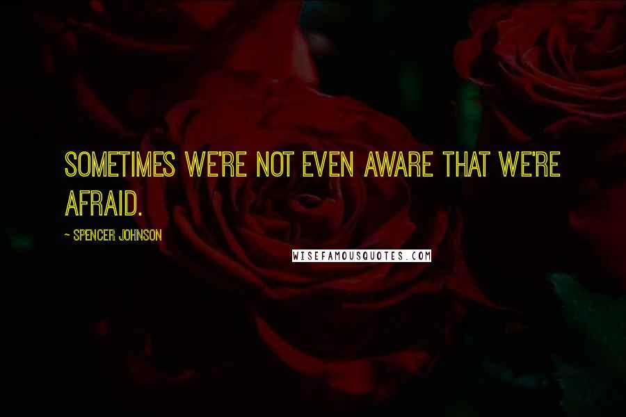 Spencer Johnson quotes: Sometimes we're not even aware that we're afraid.