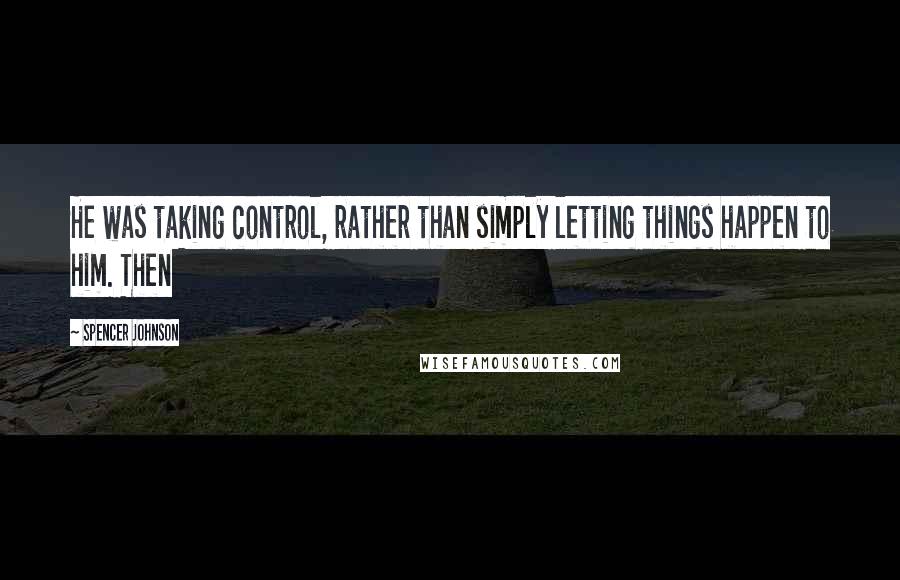 Spencer Johnson quotes: He was taking control, rather than simply letting things happen to him. Then