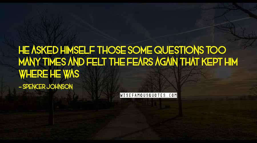 Spencer Johnson quotes: He asked himself those some questions too many times and felt the fears again that kept him where he was