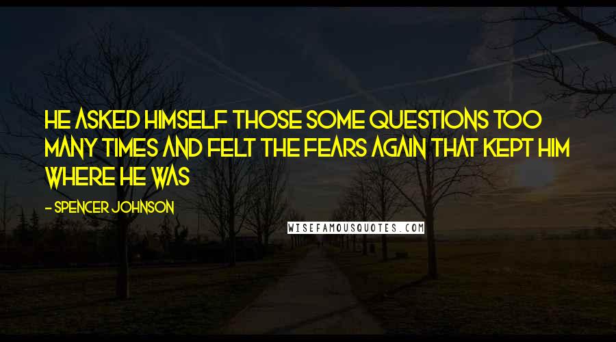 Spencer Johnson quotes: He asked himself those some questions too many times and felt the fears again that kept him where he was Spencer Johnson quotes: He asked himself those some questions too many times and felt the fears again that kept him where he was