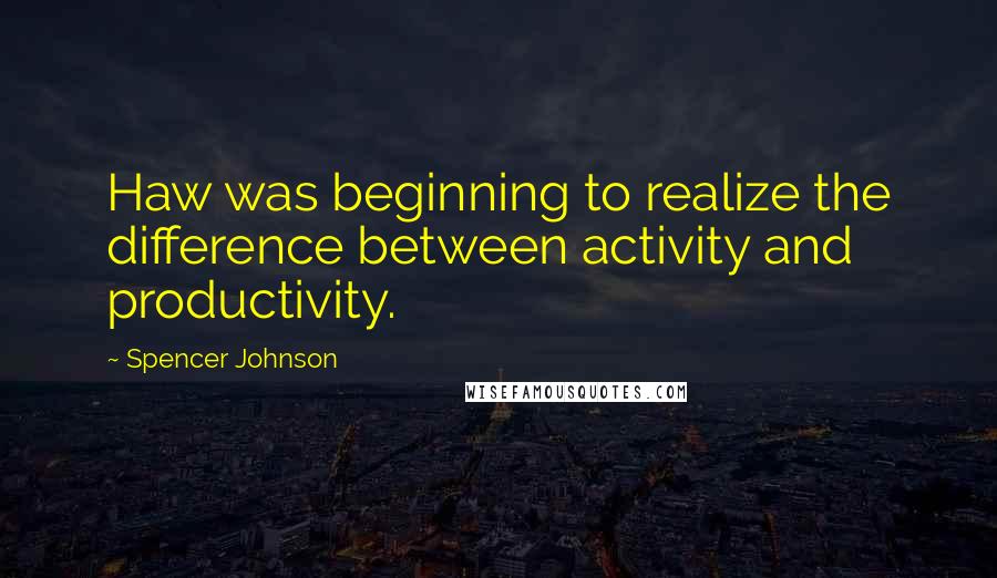 Spencer Johnson quotes: Haw was beginning to realize the difference between activity and productivity.