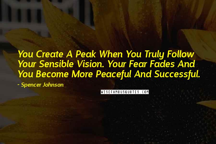 Spencer Johnson quotes: You Create A Peak When You Truly Follow Your Sensible Vision. Your Fear Fades And You Become More Peaceful And Successful.