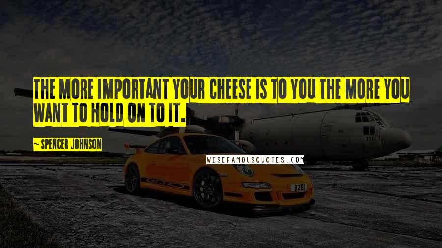 Spencer Johnson quotes: The More Important Your Cheese Is To You The More You Want To Hold On To It.