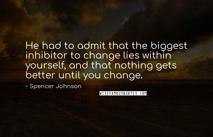 Spencer Johnson quotes: He had to admit that the biggest inhibitor to change lies within yourself, and that nothing gets better until you change.