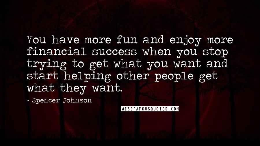 Spencer Johnson quotes: You have more fun and enjoy more financial success when you stop trying to get what you want and start helping other people get what they want. Spencer Johnson quotes: You have more fun and enjoy more financial success when you stop trying to get what you want and start helping other people get what they want.